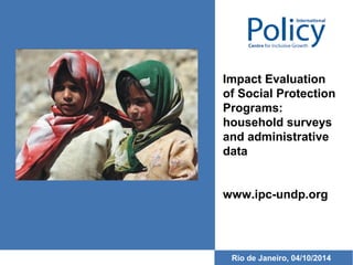 Impact Evaluation 
of Social Protection 
Programs: 
household surveys 
and administrative 
data 
www.ipc-undp.org 
Rio de Janeiro, 04/10/2014 
 