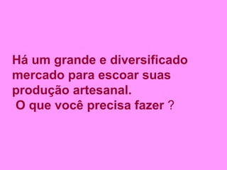 Há um grande e diversificado mercado para escoar suas produção artesanal. O que você precisa fazer  ? 