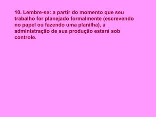 10. Lembre-se: a partir do momento que seu trabalho for planejado formalmente (escrevendo no papel ou fazendo uma planilha), a administração de sua produção estará sob controle.  