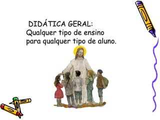 DIDÁTICA GERAL: Qualquer tipo de ensino para qualquer tipo de aluno. 