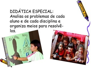 DIDÁTICA ESPECIAL:  Analisa os problemas de cada aluno e de cada disciplina e organiza meios para resolvê-los. 