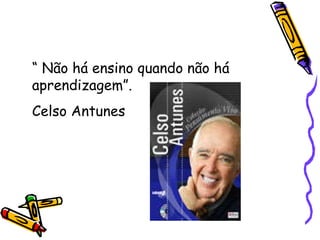 “  Não há ensino quando não há aprendizagem”. Celso Antunes 