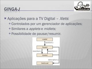 Aplicações para a TV Digital –  Xlets : Controlados por um gerenciador de aplicações; Similares a  applets  e  midlets; Possibilidade de pausar/resumir. 