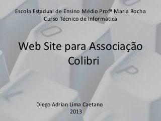Escola Estadual de Ensino Médio Profª Maria Rocha
Curso Técnico de Informática

Web Site para Associação
Colibri

Diego Adrian Lima Caetano
2013

 