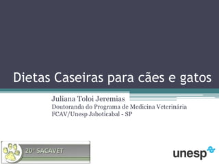 Dietas Caseiras para cães e gatos Juliana Toloi JeremiasDoutoranda do Programa de Medicina Veterinária FCAV/Unesp Jaboticabal - SP 