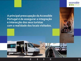 A principal preocupação da Accessible
Portugal é de assegurar a integração
e interacção dos seus turistas
com a realidade dos locais visitados.
 