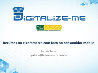 Recursos no e-commerce com foco no consumidor mobile
Patrícia Furlan
patricia@fastcommerce.com.br
 