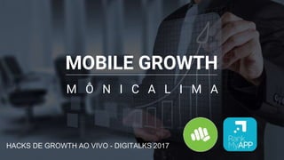 MOBILE GROWTH
HACKS DE GROWTH AO VIVO - DIGITALKS 2017
M Ô N I C A L I M A
 