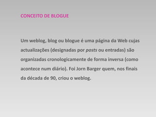 CONCEITO DE BLOGUE<br />Um weblog, blog ou blogue é uma página da Web cujas actualizações (designadas por postsou entradas...