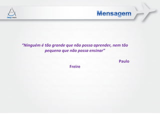 “Ninguém é tão grande que não possa aprender, nem tão
           pequeno que não possa ensinar”

                                                Paulo
                       Freire
 