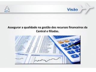 Assegurar a qualidade na gestão dos recursos financeiros da
                    Central e filiadas.
 