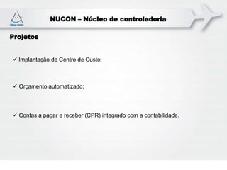 NUCON – Núcleo de controladoria
Projetos
 Implantação de Centro de Custo;
 Orçamento automatizado;
 Contas a pagar e receber (CPR) integrado com a contabilidade.
 