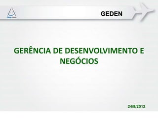 GEDEN




GERÊNCIA DE DESENVOLVIMENTO E
          NEGÓCIOS




                           24/8/2012
 