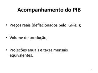 Acompanhamento do PIB
• Preços reais (deflacionados pelo IGP-DI);
• Volume de produção;
• Projeções anuais e taxas mensais
equivalentes.
21
 