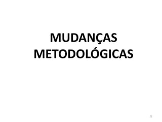 MUDANÇAS
METODOLÓGICAS
22
 