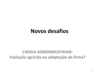 Novos desafios
CADEIA AGROINDUSTRIAIS:
Evolução agrícola ou adaptação da firma?
39
 