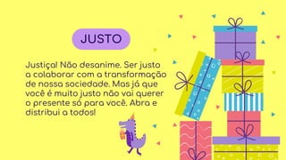 Justiça! Não desanime. Ser justo
a colaborar com a transformação
de nossa sociedade. Mas já que
você é muito justo não vai querer
o presente só para você. Abra e
distribui a todos!
JUSTO
 