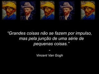 “Grandes coisas não se fazem por impulso,
     mas pela junção de uma série de
             pequenas coisas.”
                    -
              Vincent Van Gogh
 