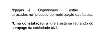 •Igrejas e Organismos estão
atrasados no ´proceso de mobilização das bases.
•Uma constatação: a Igreja está se retirando do
aerópago da sociedade civil.
 