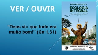 VER / OUVIR
“Deus viu que tudo era
muito bom!” (Gn 1,31)
 