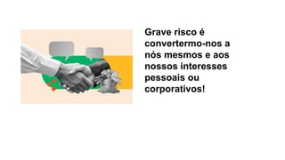 Grave risco é
convertermo-nos a
nós mesmos e aos
nossos interesses
pessoais ou
corporativos!
 