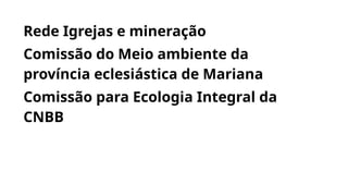 Rede Igrejas e mineração
Comissão do Meio ambiente da
província eclesiástica de Mariana
Comissão para Ecologia Integral da
CNBB
 