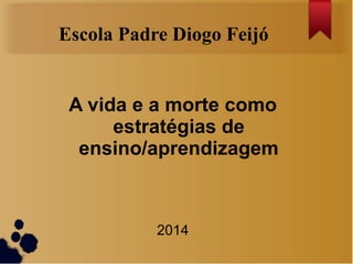 Escola Padre Diogo Feijó
A vida e a morte como
estratégias de
ensino/aprendizagem
2014
 