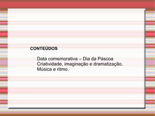 CONTEÚDOS

  Data comemorativa – Dia da Páscoa
  Criatividade, imaginação e dramatização.
  Música e ritmo.
 