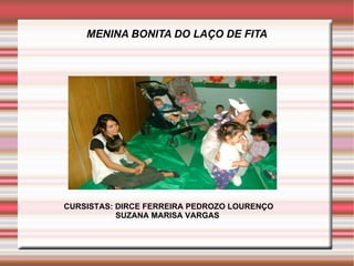 MENINA BONITA DO LAÇO DE FITA




CURSISTAS: DIRCE FERREIRA PEDROZO LOURENÇO
           SUZANA MARISA VARGAS
 