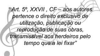 “ Art. 5º, XXVII , CF – aos autores
pertence o direito exclusivo de
utilização, publicação ou
reprodução de suas obras,
transmissível aos herdeiros pelo
tempo que a lei fixar”
 