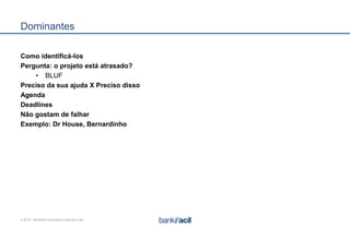 © 2015 – BankFacil Consultoria Financeira Ltda.
Dominantes
Como identificá-los
Pergunta: o projeto está atrasado?
• BLUF
Preciso da sua ajuda X Preciso disso
Agenda
Deadlines
Não gostam de falhar
Exemplo: Dr House, Bernardinho
 