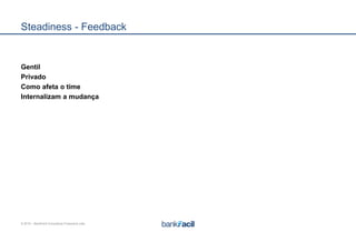 © 2015 – BankFacil Consultoria Financeira Ltda.
Steadiness - Feedback
Gentil
Privado
Como afeta o time
Internalizam a mudança
 