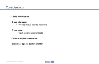 © 2015 – BankFacil Consultoria Financeira Ltda.
Conscientious
Como identificá-los
O que não fazer:
• Preciso da sua opinião, rapidinho
O que fazer:
• Input, insight, recomendação
Qual é a resposta? Depende
Exemplos: Spock, Dexter, Sheldon
 