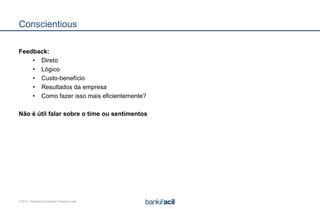 © 2015 – BankFacil Consultoria Financeira Ltda.
Conscientious
Feedback:
• Direto
• Lógico
• Custo-benefício
• Resultados da empresa
• Como fazer isso mais eficientemente?
Não é útil falar sobre o time ou sentimentos
 
