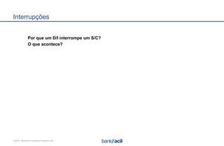 © 2015 – BankFacil Consultoria Financeira Ltda.
Interrupções
Por que um D/I interrompe um S/C?
O que acontece?
 