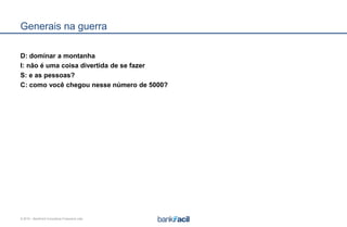 © 2015 – BankFacil Consultoria Financeira Ltda.
Generais na guerra
D: dominar a montanha
I: não é uma coisa divertida de se fazer
S: e as pessoas?
C: como você chegou nesse número de 5000?
 