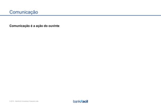 © 2015 – BankFacil Consultoria Financeira Ltda.
Comunicação
Comunicação é a ação do ouvinte
 