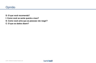 © 2015 – BankFacil Consultoria Financeira Ltda.
Opinião
D: O que você recomenda?
I: Como você se sente quanto a isso?
S: Como você acha que as pessoas vão reagir?
C: O que os dados dizem?
 