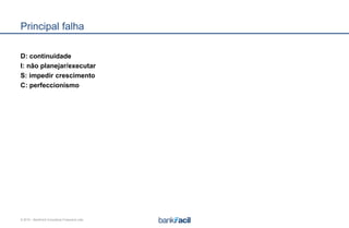 © 2015 – BankFacil Consultoria Financeira Ltda.
Principal falha
D: continuidade
I: não planejar/executar
S: impedir crescimento
C: perfeccionismo
 