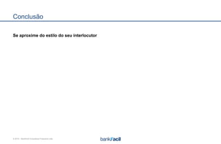 © 2015 – BankFacil Consultoria Financeira Ltda.
Conclusão
Se aproxime do estilo do seu interlocutor
 
