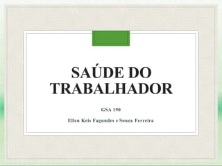 SAÚDE DO
TRABALHADOR
GSA 190
Ellen Kris Fagundes e Souza Ferreira
 