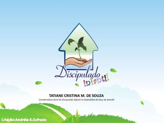 TATIANE CRISTINA M. DE SOUZA
Coordenadora Geral do Discipulado Infantil na Assembléia de Deus de Joinville
 