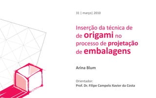 31 | março| 2010



Inserção da técnica de
de origami no
processo de projetação
de embalagens

Arina Blum


Orientador:
Prof. Dr. Filipe Campelo Xavier da Costa
 