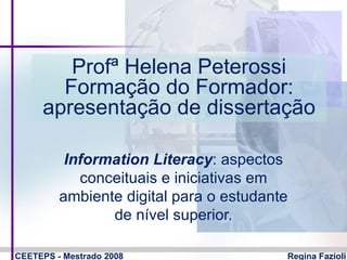 Profª Helena Peterossi Formação do Formador: apresentação de dissertação Information Literacy : aspectos conceituais e iniciativas em ambiente digital para o estudante de nível superior. 