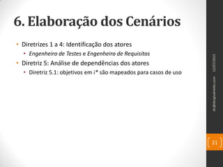 6. Elaboração dos Cenários
• Diretrizes 1 a 4: Identificação dos atores
• Engenheiro de Testes e Engenheiro de Requisitos
• Diretriz 5: Análise de dependências dos atores
• Diretriz 5.1: objetivos em i* são mapeados para casos de uso
12/07/2015dn@dorgivalnetto.com
21
 