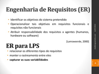 Engenharia de Requisitos (ER)
• Identificar os objetivos do sistema pretendido
• Operacionalizar tais objetivos em requisitos funcionais e
requisitos não funcionais
• Atribuir responsabilidade dos requisitos a agentes (humanos,
hardware ou software)
[Lamsweerde, 2000]
4
12/07/2015dn@dorgivalnetto.com
ER para LPS
• relacionar os diferentes tipos de requisitos
• manter o rastreamento entre eles
• capturar as suas variabilidades
 