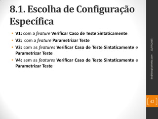 8.1. Escolha de Configuração
Específica
• V1: com a feature Verificar Caso de Teste Sintaticamente
• V2: com a feature Parametrizar Teste
• V3: com as features Verificar Caso de Teste Sintaticamente e
Parametrizar Teste
• V4: sem as features Verificar Caso de Teste Sintaticamente e
Parametrizar Teste
12/07/2015dn@dorgivalnetto.com
42
 