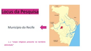 Locus da Pesquisa
Município do Recife
(...) “corpo religioso presente no território
delimitado”
 
