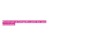 #Construção da Cartografia a partir dos casos
encontrados:
 