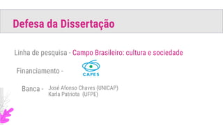 Linha de pesquisa - Campo Brasileiro: cultura e sociedade
Defesa da Dissertação
Financiamento -
Banca - José Afonso Chaves (UNICAP)
Karla Patriota (UFPE)
 
